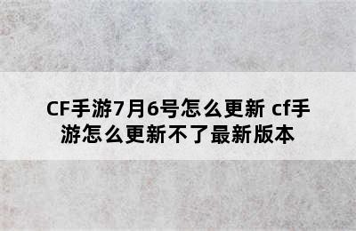 CF手游7月6号怎么更新 cf手游怎么更新不了最新版本